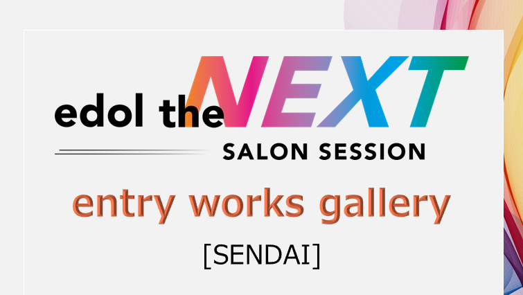 entry works gallery / edol the NEXT SALON SESSION [SENDAI]