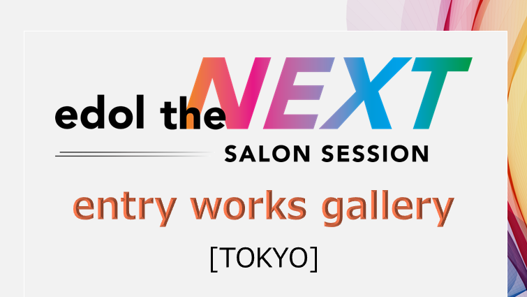 entry works gallery / edol the NEXT SALON SESSION [TOKYO]