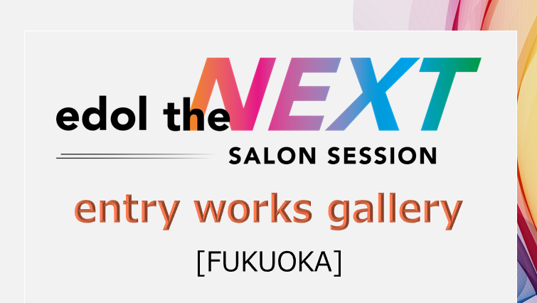 entry works gallery / edol the NEXT SALON SESSION [FUKUOKA]